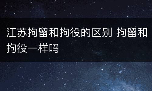 江苏拘留和拘役的区别 拘留和拘役一样吗