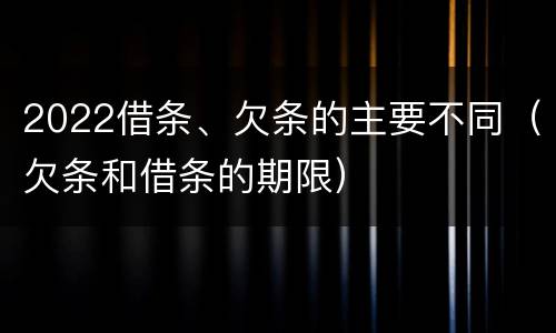 2022借条、欠条的主要不同（欠条和借条的期限）