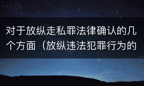 对于放纵走私罪法律确认的几个方面（放纵违法犯罪行为的罪名）