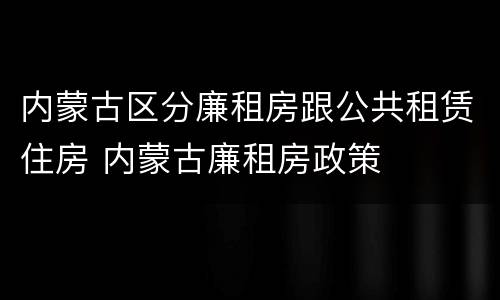 内蒙古区分廉租房跟公共租赁住房 内蒙古廉租房政策