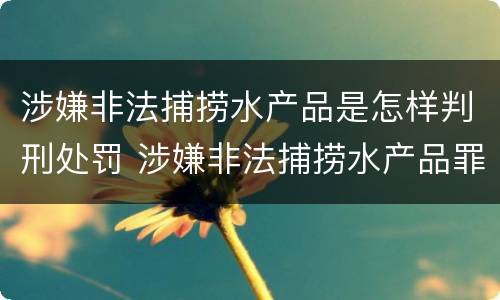 涉嫌非法捕捞水产品是怎样判刑处罚 涉嫌非法捕捞水产品罪