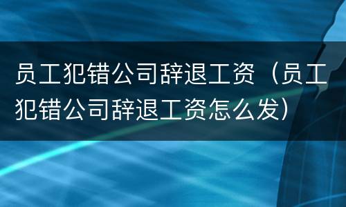 员工犯错公司辞退工资（员工犯错公司辞退工资怎么发）