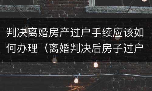 判决离婚房产过户手续应该如何办理（离婚判决后房子过户有时间限制吗?）