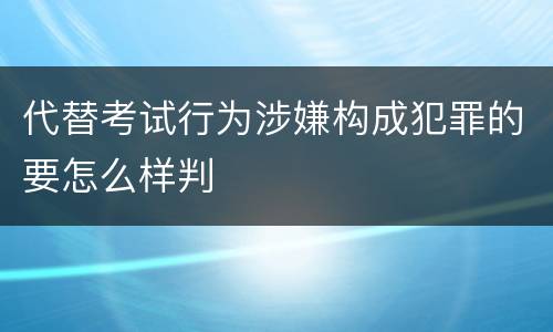 代替考试行为涉嫌构成犯罪的要怎么样判