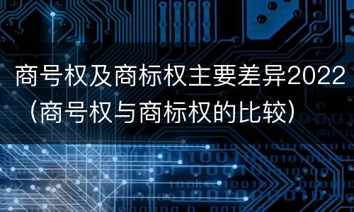 商号权及商标权主要差异2022（商号权与商标权的比较）
