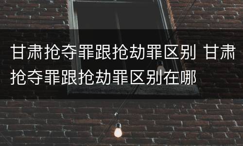 甘肃抢夺罪跟抢劫罪区别 甘肃抢夺罪跟抢劫罪区别在哪