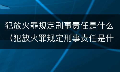 犯放火罪规定刑事责任是什么（犯放火罪规定刑事责任是什么）
