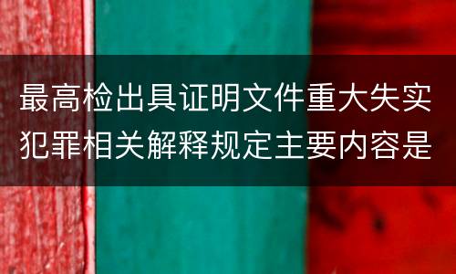 最高检出具证明文件重大失实犯罪相关解释规定主要内容是什么