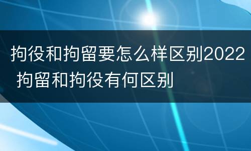 拘役和拘留要怎么样区别2022 拘留和拘役有何区别