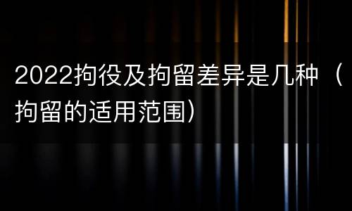 2022拘役及拘留差异是几种（拘留的适用范围）