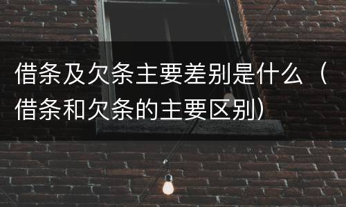 借条及欠条主要差别是什么（借条和欠条的主要区别）