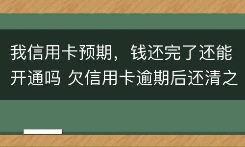 我信用卡预期，钱还完了还能开通吗 欠信用卡逾期后还清之后有什么危害