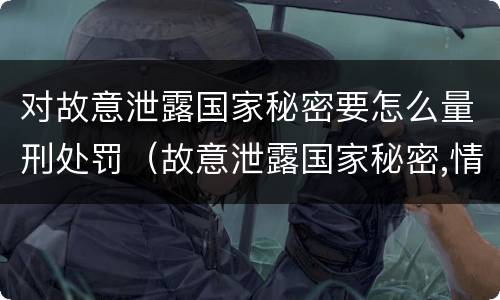 对故意泄露国家秘密要怎么量刑处罚（故意泄露国家秘密,情节特别严重）
