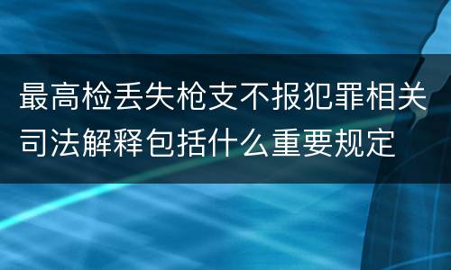 最高检丢失枪支不报犯罪相关司法解释包括什么重要规定