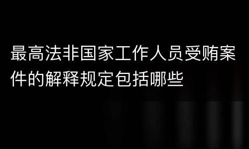 最高法非国家工作人员受贿案件的解释规定包括哪些