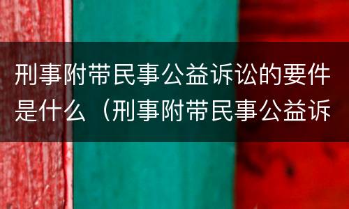 刑事附带民事公益诉讼的要件是什么（刑事附带民事公益诉讼的概念和特征）