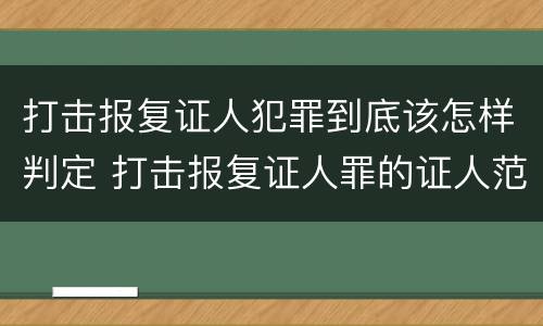 打击报复证人犯罪到底该怎样判定 打击报复证人罪的证人范围