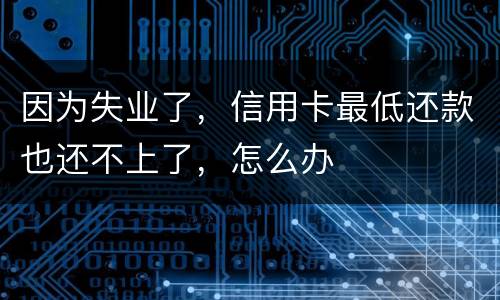 因为失业了，信用卡最低还款也还不上了，怎么办