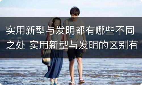 实用新型与发明都有哪些不同之处 实用新型与发明的区别有哪些