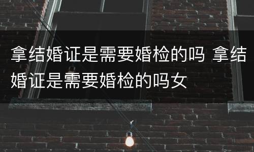 拿结婚证是需要婚检的吗 拿结婚证是需要婚检的吗女