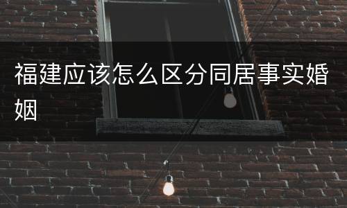 福建应该怎么区分同居事实婚姻