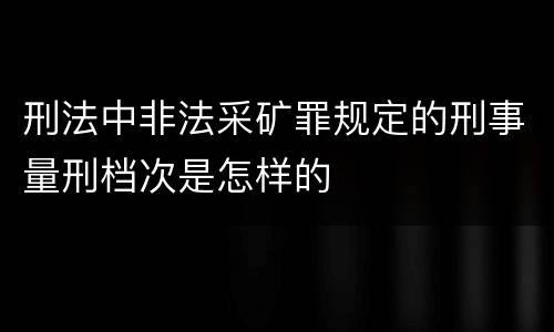 刑法中非法采矿罪规定的刑事量刑档次是怎样的