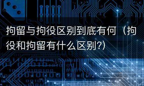 拘留与拘役区别到底有何（拘役和拘留有什么区别?）