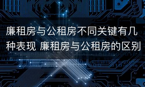 廉租房与公租房不同关键有几种表现 廉租房与公租房的区别在哪里
