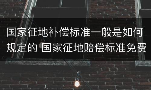 国家征地补偿标准一般是如何规定的 国家征地赔偿标准免费咨询北京农权律师