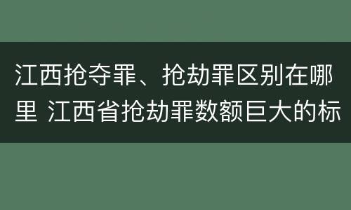 江西抢夺罪、抢劫罪区别在哪里 江西省抢劫罪数额巨大的标准