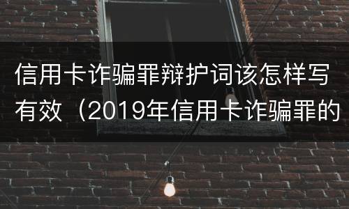 信用卡诈骗罪辩护词该怎样写有效（2019年信用卡诈骗罪的最新立案标准）
