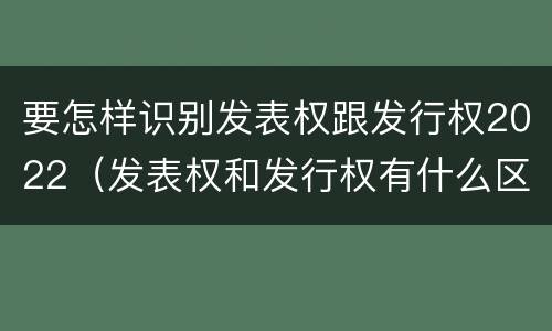 要怎样识别发表权跟发行权2022（发表权和发行权有什么区别）