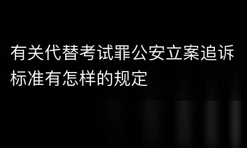 有关代替考试罪公安立案追诉标准有怎样的规定