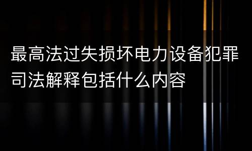 最高法过失损坏电力设备犯罪司法解释包括什么内容