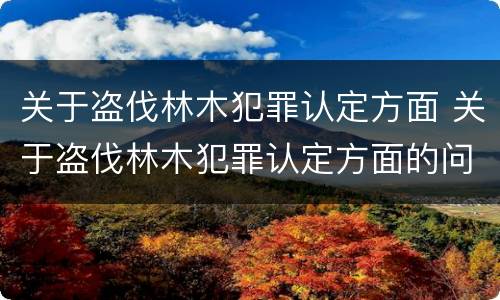 关于盗伐林木犯罪认定方面 关于盗伐林木犯罪认定方面的问题