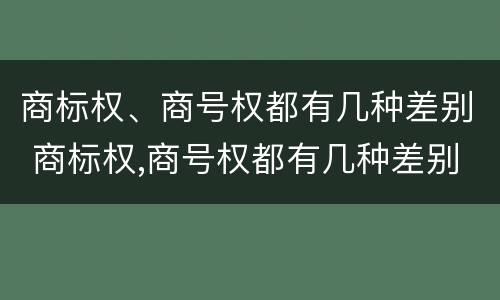 商标权、商号权都有几种差别 商标权,商号权都有几种差别