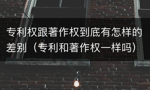 专利权跟著作权到底有怎样的差别（专利和著作权一样吗）
