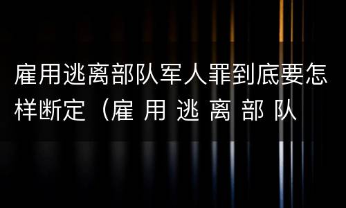 雇用逃离部队军人罪到底要怎样断定（雇 用 逃 离 部 队 军 人 罪）
