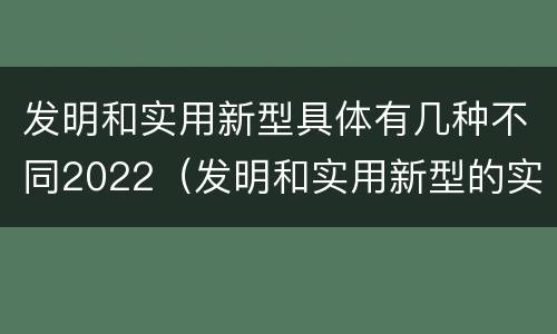 发明和实用新型具体有几种不同2022（发明和实用新型的实用性包括）