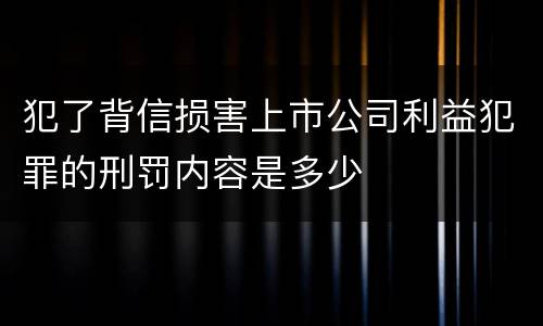犯了背信损害上市公司利益犯罪的刑罚内容是多少