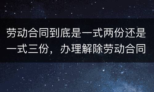劳动合同到底是一式两份还是一式三份，办理解除劳动合同需要提供合同原件吗