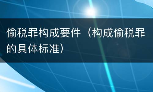 偷税罪构成要件（构成偷税罪的具体标准）