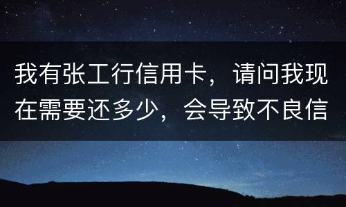 我有张工行信用卡，请问我现在需要还多少，会导致不良信用记录和信用卡诈骗罪吗