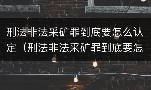 刑法非法采矿罪到底要怎么认定（刑法非法采矿罪到底要怎么认定呢）