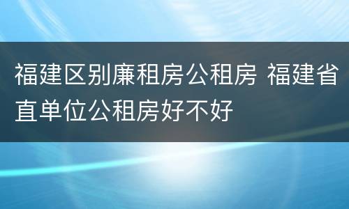 福建区别廉租房公租房 福建省直单位公租房好不好