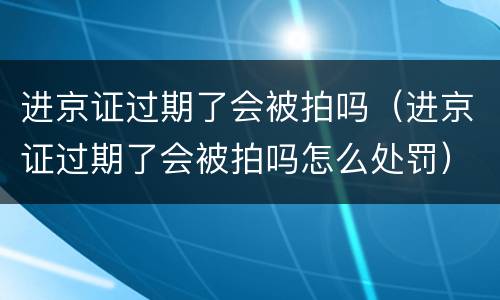 进京证过期了会被拍吗（进京证过期了会被拍吗怎么处罚）