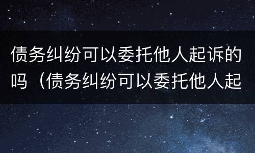 债务纠纷可以委托他人起诉的吗（债务纠纷可以委托他人起诉的吗怎么办）