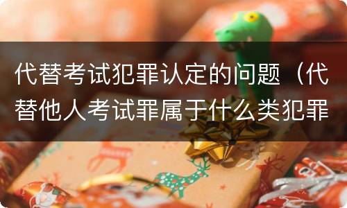 代替考试犯罪认定的问题（代替他人考试罪属于什么类犯罪）