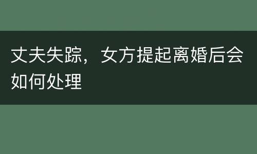 丈夫失踪，女方提起离婚后会如何处理