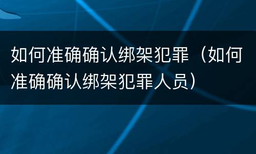 如何准确确认绑架犯罪（如何准确确认绑架犯罪人员）
